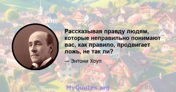 Рассказывая правду людям, которые неправильно понимают вас, как правило, продвигает ложь, не так ли?