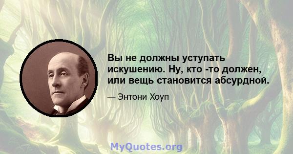 Вы не должны уступать искушению. Ну, кто -то должен, или вещь становится абсурдной.