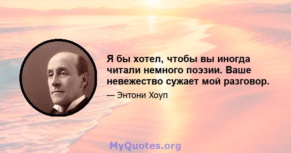 Я бы хотел, чтобы вы иногда читали немного поэзии. Ваше невежество сужает мой разговор.