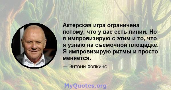 Актерская игра ограничена потому, что у вас есть линии. Но я импровизирую с этим и то, что я узнаю на съемочной площадке. Я импровизирую ритмы и просто меняется.