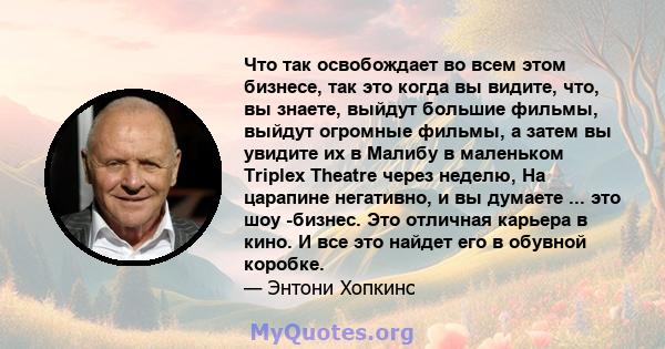 Что так освобождает во всем этом бизнесе, так это когда вы видите, что, вы знаете, выйдут большие фильмы, выйдут огромные фильмы, а затем вы увидите их в Малибу в маленьком Triplex Theatre через неделю, На царапине