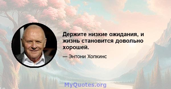 Держите низкие ожидания, и жизнь становится довольно хорошей.