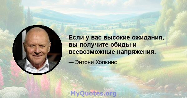 Если у вас высокие ожидания, вы получите обиды и всевозможные напряжения.