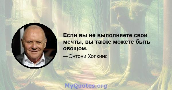 Если вы не выполняете свои мечты, вы также можете быть овощом.