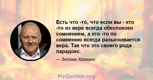 Есть что -то, что если вы - кто -то из вере всегда обеспокоен сомнением, а кто -то по сомнению всегда разыскивается вера. Так что это своего рода парадокс.