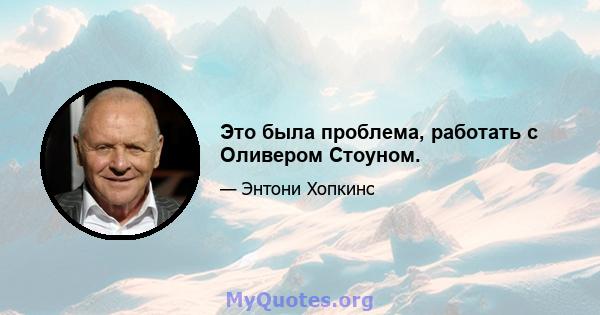 Это была проблема, работать с Оливером Стоуном.