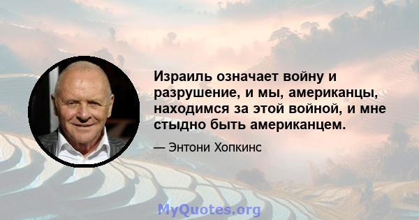 Израиль означает войну и разрушение, и мы, американцы, находимся за этой войной, и мне стыдно быть американцем.