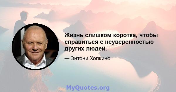 Жизнь слишком коротка, чтобы справиться с неуверенностью других людей.