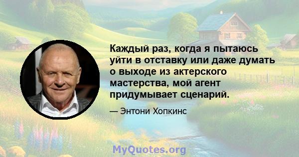 Каждый раз, когда я пытаюсь уйти в отставку или даже думать о выходе из актерского мастерства, мой агент придумывает сценарий.