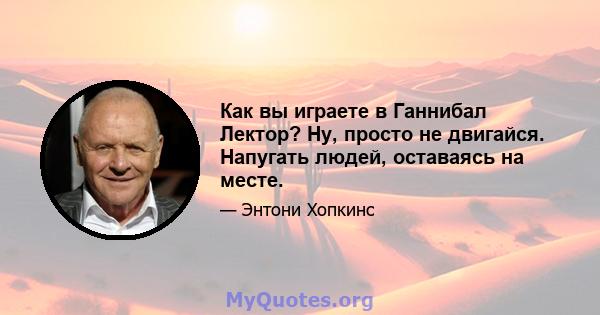 Как вы играете в Ганнибал Лектор? Ну, просто не двигайся. Напугать людей, оставаясь на месте.