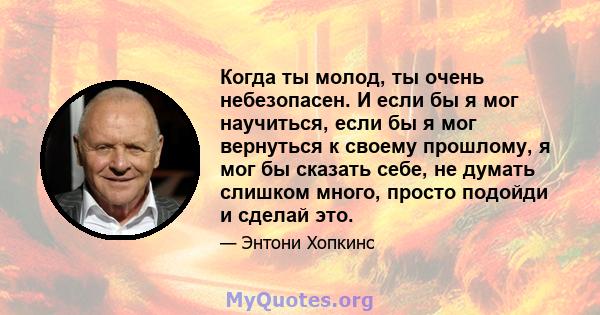 Когда ты молод, ты очень небезопасен. И если бы я мог научиться, если бы я мог вернуться к своему прошлому, я мог бы сказать себе, не думать слишком много, просто подойди и сделай это.