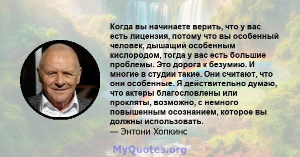 Когда вы начинаете верить, что у вас есть лицензия, потому что вы особенный человек, дышащий особенным кислородом, тогда у вас есть большие проблемы. Это дорога к безумию. И многие в студии такие. Они считают, что они