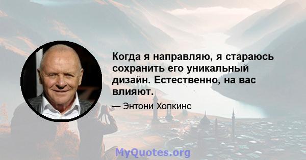 Когда я направляю, я стараюсь сохранить его уникальный дизайн. Естественно, на вас влияют.