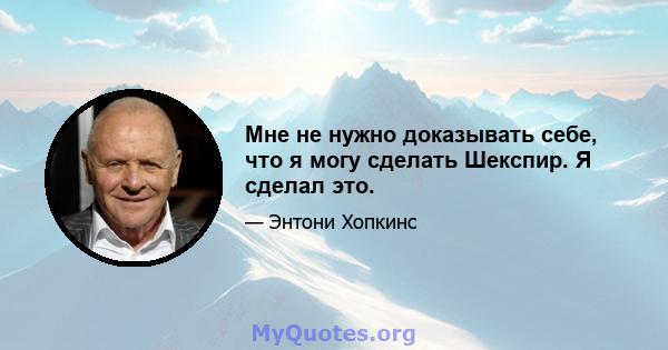 Мне не нужно доказывать себе, что я могу сделать Шекспир. Я сделал это.