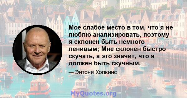 Мое слабое место в том, что я не люблю анализировать, поэтому я склонен быть немного ленивым; Мне склонен быстро скучать, а это значит, что я должен быть скучным.