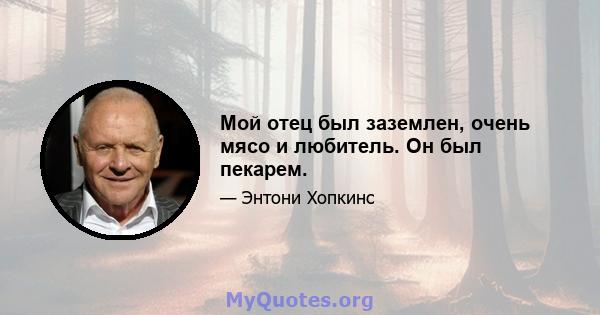 Мой отец был заземлен, очень мясо и любитель. Он был пекарем.