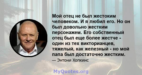 Мой отец не был жестоким человеком. И я любил его. Но он был довольно жестким персонажем. Его собственный отец был еще более жестче - один из тех викторианцев, тяжелый, как железный - но мой папа был достаточно жестким.