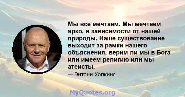 Мы все мечтаем. Мы мечтаем ярко, в зависимости от нашей природы. Наше существование выходит за рамки нашего объяснения, верим ли мы в Бога или имеем религию или мы атеисты.