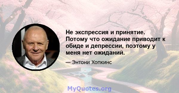 Не экспрессия и принятие. Потому что ожидание приводит к обиде и депрессии, поэтому у меня нет ожиданий.