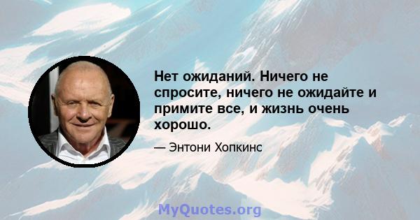 Нет ожиданий. Ничего не спросите, ничего не ожидайте и примите все, и жизнь очень хорошо.