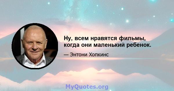 Ну, всем нравятся фильмы, когда они маленький ребенок.