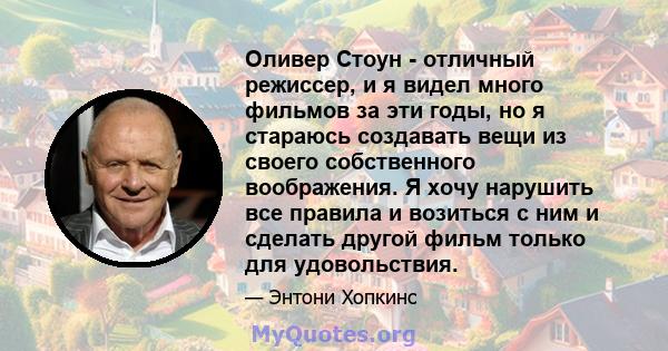 Оливер Стоун - отличный режиссер, и я видел много фильмов за эти годы, но я стараюсь создавать вещи из своего собственного воображения. Я хочу нарушить все правила и возиться с ним и сделать другой фильм только для