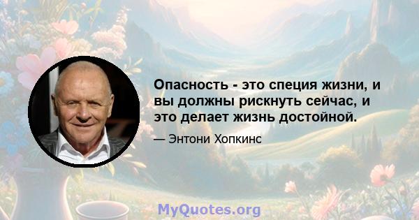 Опасность - это специя жизни, и вы должны рискнуть сейчас, и это делает жизнь достойной.