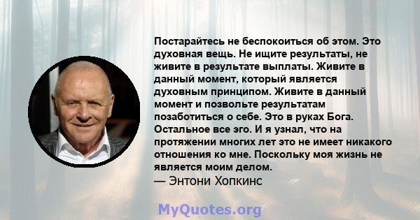 Постарайтесь не беспокоиться об этом. Это духовная вещь. Не ищите результаты, не живите в результате выплаты. Живите в данный момент, который является духовным принципом. Живите в данный момент и позвольте результатам