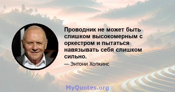 Проводник не может быть слишком высокомерным с оркестром и пытаться навязывать себя слишком сильно.