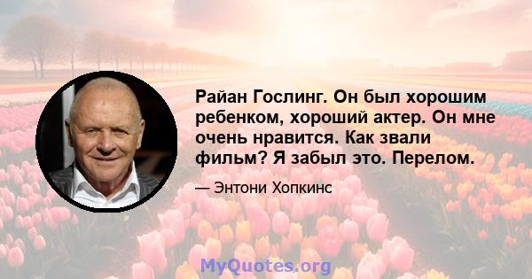 Райан Гослинг. Он был хорошим ребенком, хороший актер. Он мне очень нравится. Как звали фильм? Я забыл это. Перелом.