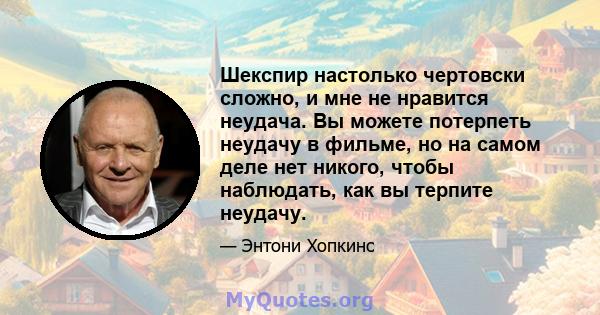 Шекспир настолько чертовски сложно, и мне не нравится неудача. Вы можете потерпеть неудачу в фильме, но на самом деле нет никого, чтобы наблюдать, как вы терпите неудачу.