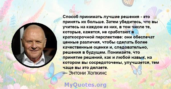 Способ принимать лучшие решения - это принять их больше. Затем убедитесь, что вы учитесь на каждом из них, в том числе те, которые, кажется, не сработают в краткосрочной перспективе: они обеспечат ценные различия, чтобы 