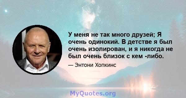 У меня не так много друзей; Я очень одинокий. В детстве я был очень изолирован, и я никогда не был очень близок с кем -либо.