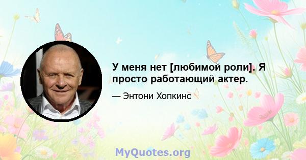 У меня нет [любимой роли]. Я просто работающий актер.