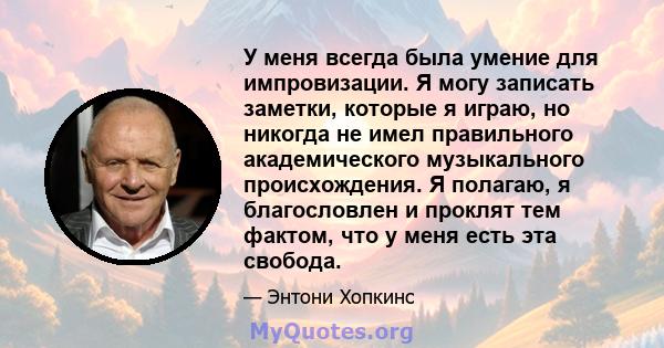 У меня всегда была умение для импровизации. Я могу записать заметки, которые я играю, но никогда не имел правильного академического музыкального происхождения. Я полагаю, я благословлен и проклят тем фактом, что у меня