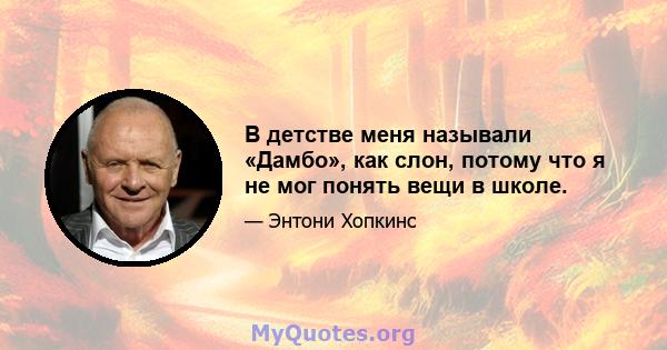 В детстве меня называли «Дамбо», как слон, потому что я не мог понять вещи в школе.