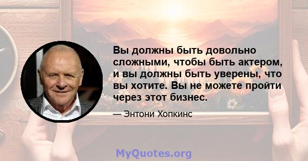 Вы должны быть довольно сложными, чтобы быть актером, и вы должны быть уверены, что вы хотите. Вы не можете пройти через этот бизнес.