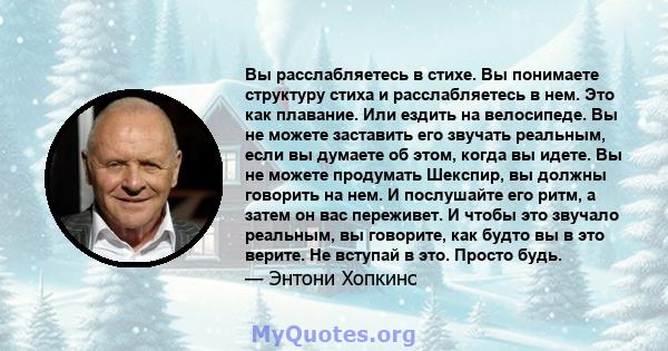 Вы расслабляетесь в стихе. Вы понимаете структуру стиха и расслабляетесь в нем. Это как плавание. Или ездить на велосипеде. Вы не можете заставить его звучать реальным, если вы думаете об этом, когда вы идете. Вы не