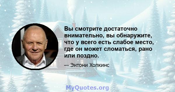 Вы смотрите достаточно внимательно, вы обнаружите, что у всего есть слабое место, где он может сломаться, рано или поздно.