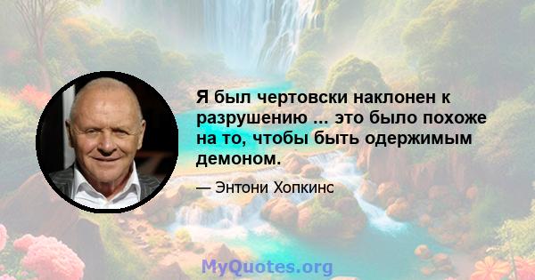 Я был чертовски наклонен к разрушению ... это было похоже на то, чтобы быть одержимым демоном.