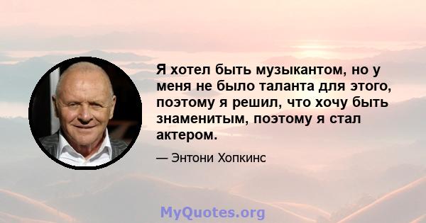 Я хотел быть музыкантом, но у меня не было таланта для этого, поэтому я решил, что хочу быть знаменитым, поэтому я стал актером.