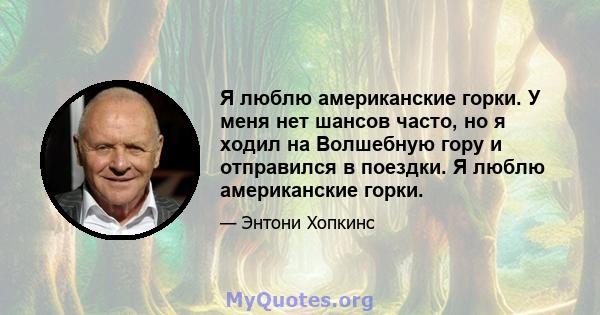 Я люблю американские горки. У меня нет шансов часто, но я ходил на Волшебную гору и отправился в поездки. Я люблю американские горки.