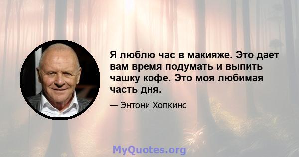 Я люблю час в макияже. Это дает вам время подумать и выпить чашку кофе. Это моя любимая часть дня.