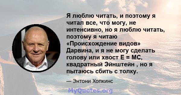 Я люблю читать, и поэтому я читал все, что могу, не интенсивно, но я люблю читать, поэтому я читаю «Происхождение видов» Дарвина, и я не могу сделать голову или хвост E = MC, квадратный Эйнштейн , но я пытаюсь сбить с