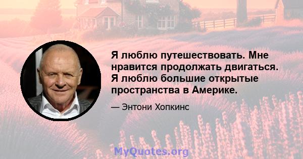 Я люблю путешествовать. Мне нравится продолжать двигаться. Я люблю большие открытые пространства в Америке.