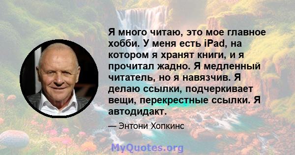 Я много читаю, это мое главное хобби. У меня есть iPad, на котором я хранят книги, и я прочитал жадно. Я медленный читатель, но я навязчив. Я делаю ссылки, подчеркивает вещи, перекрестные ссылки. Я автодидакт.