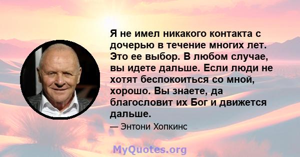 Я не имел никакого контакта с дочерью в течение многих лет. Это ее выбор. В любом случае, вы идете дальше. Если люди не хотят беспокоиться со мной, хорошо. Вы знаете, да благословит их Бог и движется дальше.