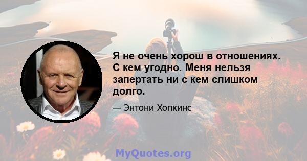 Я не очень хорош в отношениях. С кем угодно. Меня нельзя запертать ни с кем слишком долго.