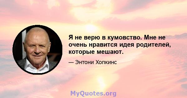 Я не верю в кумовство. Мне не очень нравится идея родителей, которые мешают.