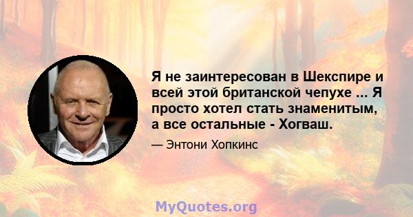 Я не заинтересован в Шекспире и всей этой британской чепухе ... Я просто хотел стать знаменитым, а все остальные - Хогваш.